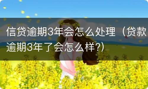 信贷逾期3年会怎么处理（贷款逾期3年了会怎么样?）