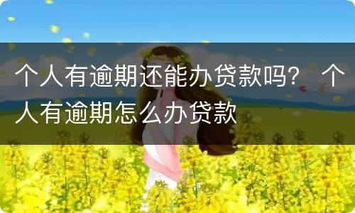个人有逾期还能办贷款吗？ 个人有逾期怎么办贷款