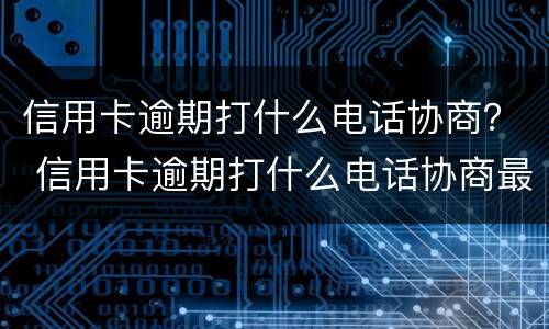 信用卡逾期打什么电话协商？ 信用卡逾期打什么电话协商最有效