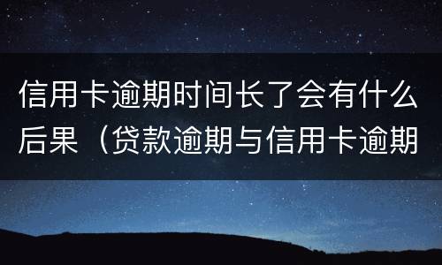 信用卡逾期时间长了会有什么后果（贷款逾期与信用卡逾期的后果是什么）