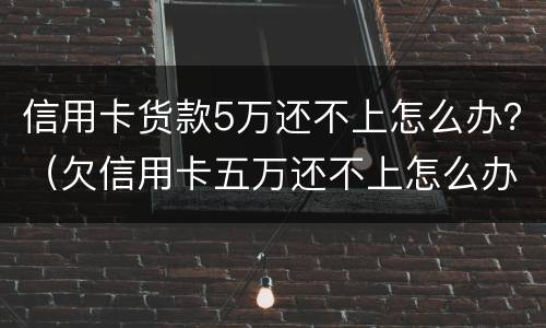 信用卡货款5万还不上怎么办？（欠信用卡五万还不上怎么办）