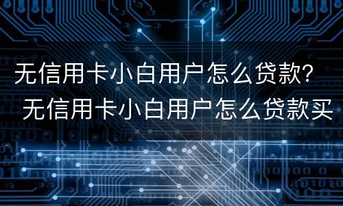 无信用卡小白用户怎么贷款？ 无信用卡小白用户怎么贷款买东西