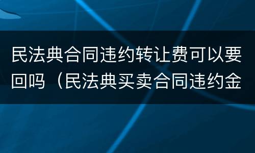 民法典合同违约转让费可以要回吗（民法典买卖合同违约金）