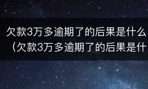 欠款3万多逾期了的后果是什么（欠款3万多逾期了的后果是什么样的）