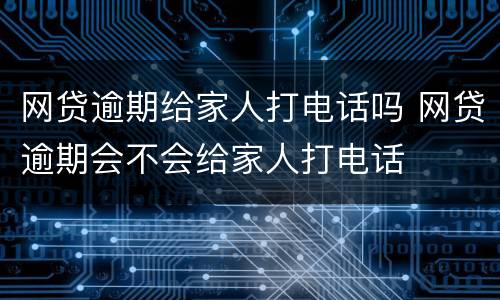 网贷逾期给家人打电话吗 网贷逾期会不会给家人打电话