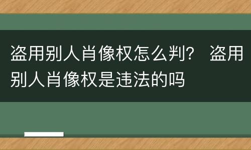 盗用别人肖像权怎么判？ 盗用别人肖像权是违法的吗