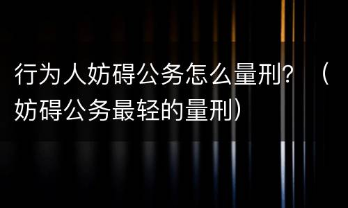 行为人妨碍公务怎么量刑？（妨碍公务最轻的量刑）