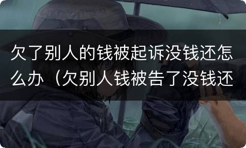 欠了别人的钱被起诉没钱还怎么办（欠别人钱被告了没钱还怎么办）