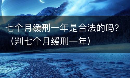 七个月缓刑一年是合法的吗？（判七个月缓刑一年）