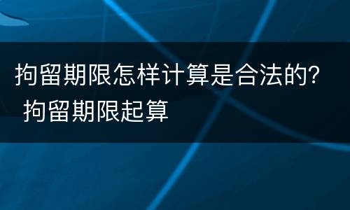 拘留期限怎样计算是合法的？ 拘留期限起算