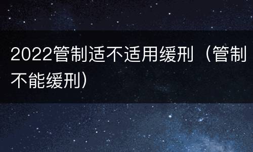2022管制适不适用缓刑（管制不能缓刑）