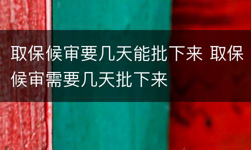 取保候审要几天能批下来 取保候审需要几天批下来