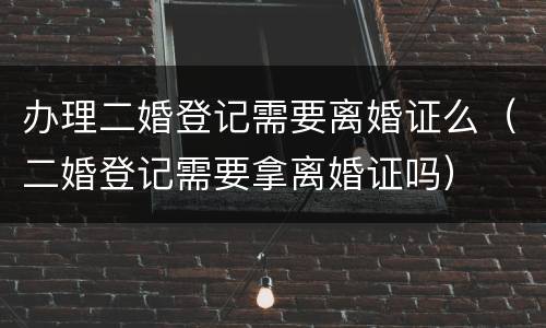 办理二婚登记需要离婚证么（二婚登记需要拿离婚证吗）