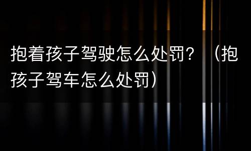 抱着孩子驾驶怎么处罚？（抱孩子驾车怎么处罚）