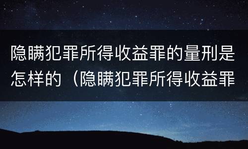 隐瞒犯罪所得收益罪的量刑是怎样的（隐瞒犯罪所得收益罪的量刑是怎样的情形）
