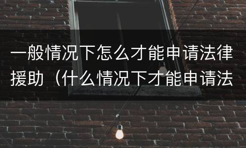 一般情况下怎么才能申请法律援助（什么情况下才能申请法律援助）