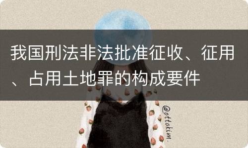 我国刑法非法批准征收、征用、占用土地罪的构成要件