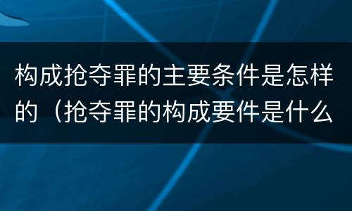 构成抢夺罪的主要条件是怎样的（抢夺罪的构成要件是什么）