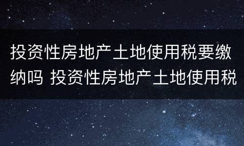 投资性房地产土地使用税要缴纳吗 投资性房地产土地使用税要缴纳吗为什么