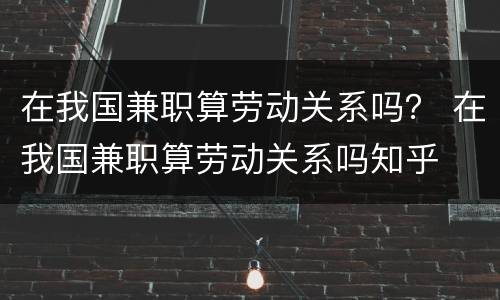 在我国兼职算劳动关系吗？ 在我国兼职算劳动关系吗知乎