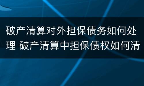 破产清算对外担保债务如何处理 破产清算中担保债权如何清偿