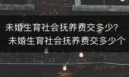 未婚生育社会抚养费交多少？ 未婚生育社会抚养费交多少个月