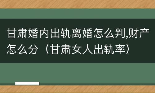 甘肃婚内出轨离婚怎么判,财产怎么分（甘肃女人出轨率）