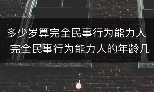 多少岁算完全民事行为能力人 完全民事行为能力人的年龄几岁到几岁