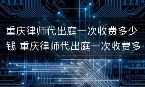 重庆律师代出庭一次收费多少钱 重庆律师代出庭一次收费多少钱啊