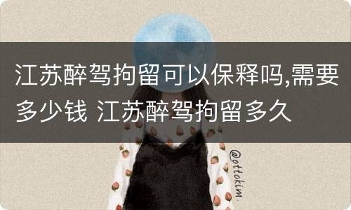江苏醉驾拘留可以保释吗,需要多少钱 江苏醉驾拘留多久
