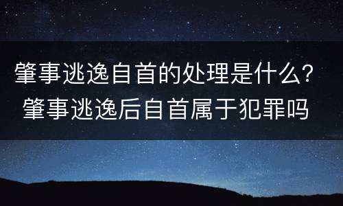 肇事逃逸自首的处理是什么？ 肇事逃逸后自首属于犯罪吗