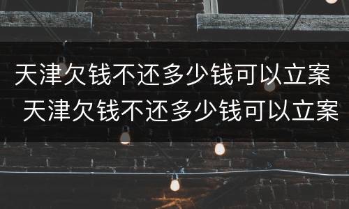 天津欠钱不还多少钱可以立案 天津欠钱不还多少钱可以立案起诉