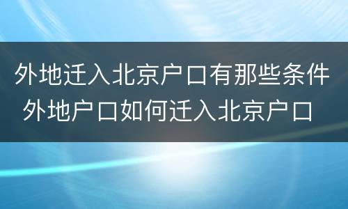 外地迁入北京户口有那些条件 外地户口如何迁入北京户口