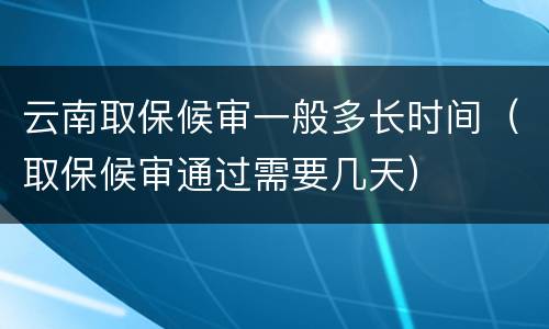 云南取保候审一般多长时间（取保候审通过需要几天）