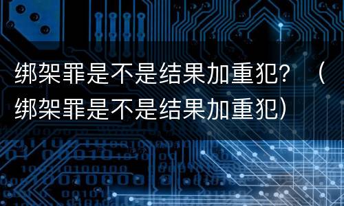 绑架罪是不是结果加重犯？（绑架罪是不是结果加重犯）