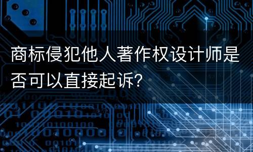 商标侵犯他人著作权设计师是否可以直接起诉？