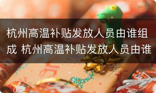 杭州高温补贴发放人员由谁组成 杭州高温补贴发放人员由谁组成的