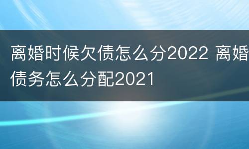 离婚时候欠债怎么分2022 离婚债务怎么分配2021