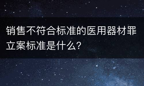 销售不符合标准的医用器材罪立案标准是什么？