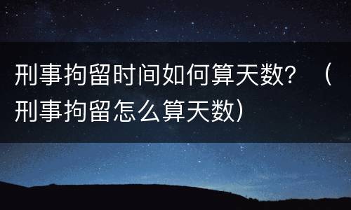 刑事拘留时间如何算天数？（刑事拘留怎么算天数）