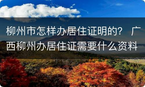 柳州市怎样办居住证明的？ 广西柳州办居住证需要什么资料