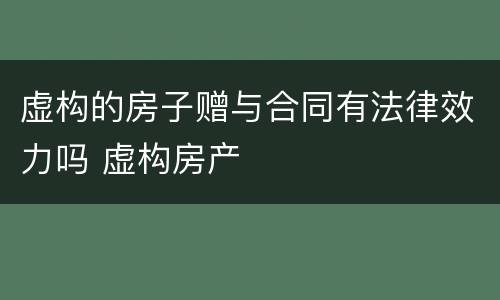 虚构的房子赠与合同有法律效力吗 虚构房产