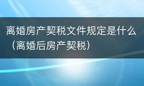 离婚房产契税文件规定是什么（离婚后房产契税）
