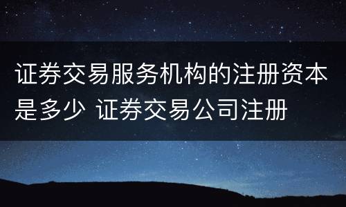 证券交易服务机构的注册资本是多少 证券交易公司注册