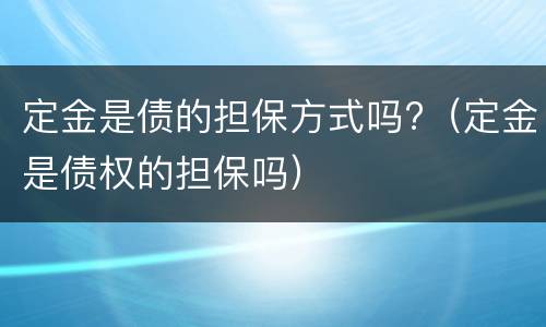 定金是债的担保方式吗?（定金是债权的担保吗）