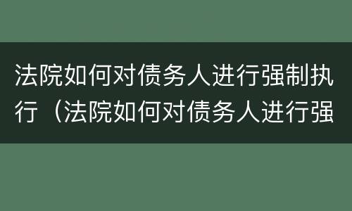 法院如何对债务人进行强制执行（法院如何对债务人进行强制执行程序）