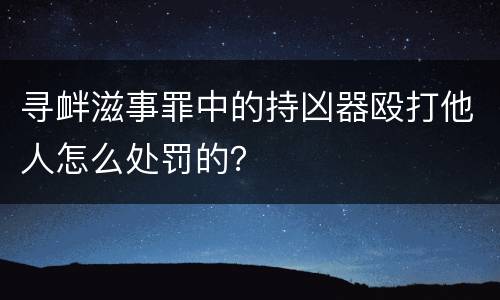 寻衅滋事罪中的持凶器殴打他人怎么处罚的？
