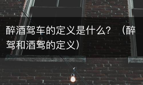 醉酒驾车的定义是什么？（醉驾和酒驾的定义）