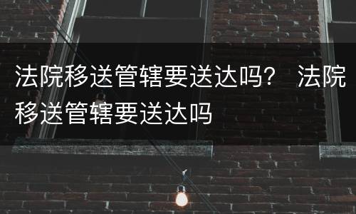 法院移送管辖要送达吗？ 法院移送管辖要送达吗