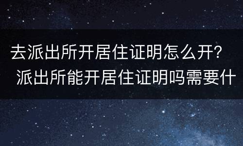 去派出所开居住证明怎么开？ 派出所能开居住证明吗需要什么手续